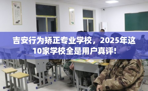 吉安行为矫正专业学校，2025年这10家学校全是用户真评!