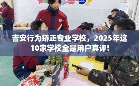 吉安行为矫正专业学校，2025年这10家学校全是用户真评!