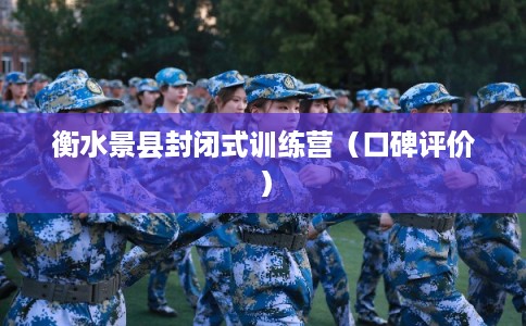 衡水景县封闭式训练营（口碑评价）