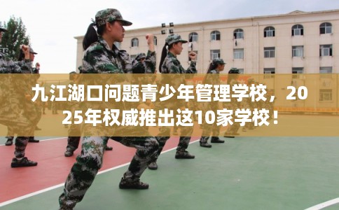九江湖口问题青少年管理学校，2025年权威推出这10家学校！