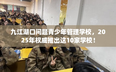 九江湖口问题青少年管理学校，2025年权威推出这10家学校！