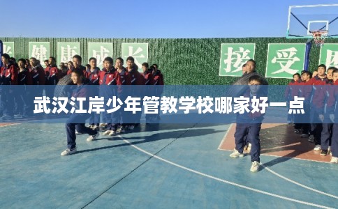 武汉江岸少年管教学校哪家好一点