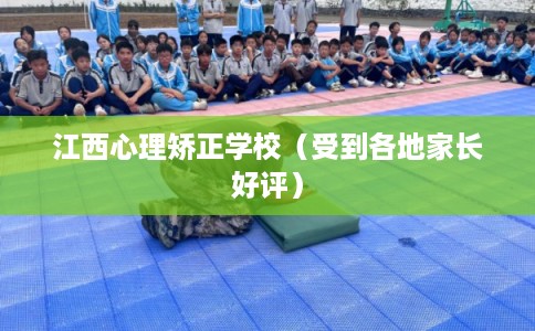 江西心理矫正学校（受到各地家长好评）