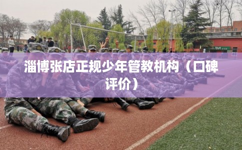 淄博张店正规少年管教机构（口碑评价）