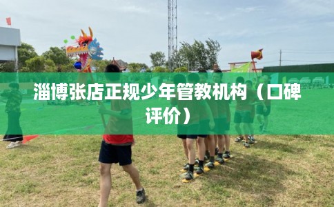 淄博张店正规少年管教机构（口碑评价）