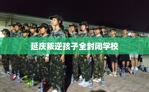 延庆叛逆孩子全封闭学校