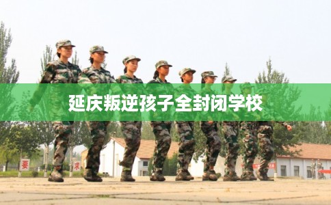 延庆叛逆孩子全封闭学校