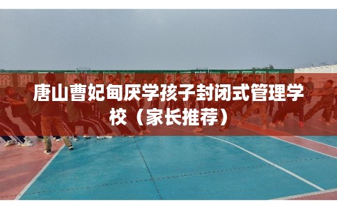唐山曹妃甸厌学孩子封闭式管理学校（家长推荐）