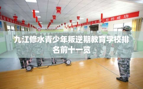 九江修水青少年叛逆期教育学校排名前十一览