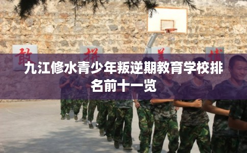 九江修水青少年叛逆期教育学校排名前十一览