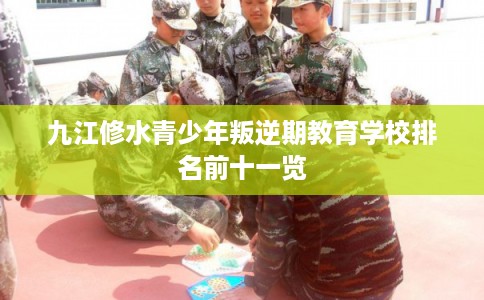 九江修水青少年叛逆期教育学校排名前十一览