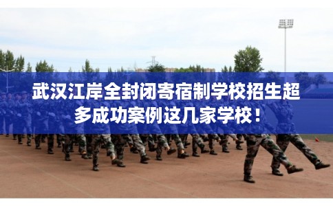 武汉江岸全封闭寄宿制学校招生超多成功案例这几家学校！