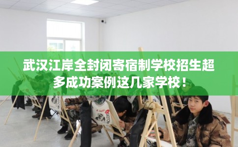 武汉江岸全封闭寄宿制学校招生超多成功案例这几家学校！