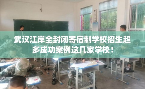 武汉江岸全封闭寄宿制学校招生超多成功案例这几家学校！