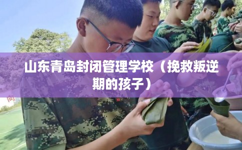 山东青岛封闭管理学校（挽救叛逆期的孩子）