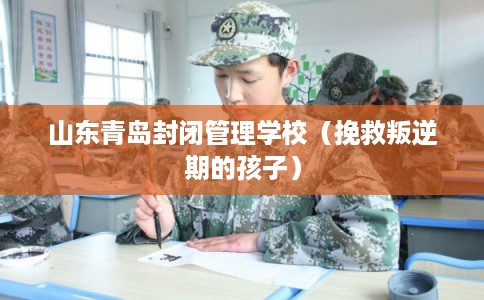 山东青岛封闭管理学校（挽救叛逆期的孩子）