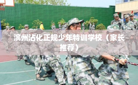 滨州沾化正规少年特训学校（家长推荐）