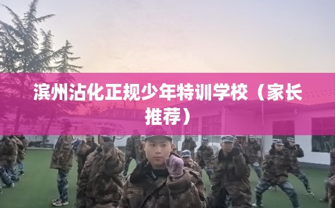 滨州沾化正规少年特训学校（家长推荐）