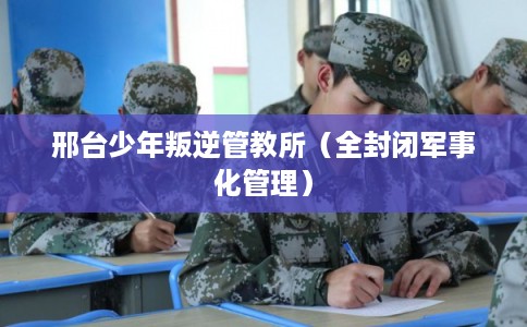 邢台少年叛逆管教所（全封闭军事化管理）