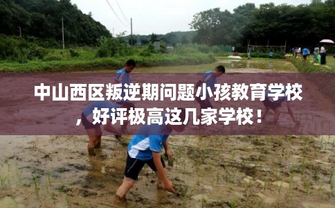 中山西区叛逆期问题小孩教育学校，好评极高这几家学校！