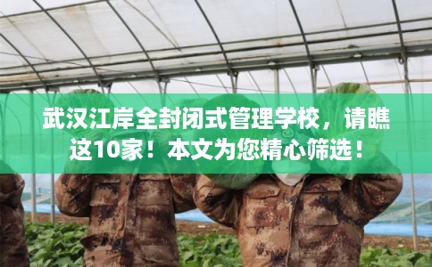 武汉江岸全封闭式管理学校，请瞧这10家！本文为您精心筛选！