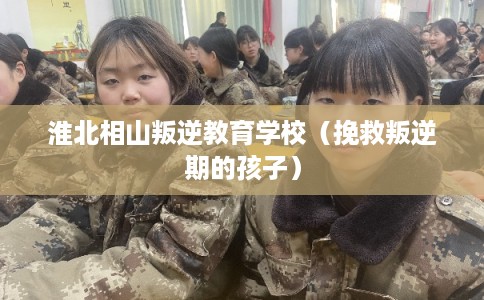 淮北相山叛逆教育学校（挽救叛逆期的孩子）