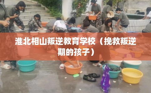 淮北相山叛逆教育学校（挽救叛逆期的孩子）