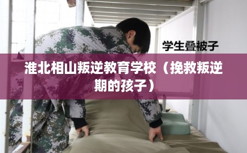 淮北相山叛逆教育学校（挽救叛逆期的孩子）