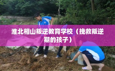 淮北相山叛逆教育学校（挽救叛逆期的孩子）