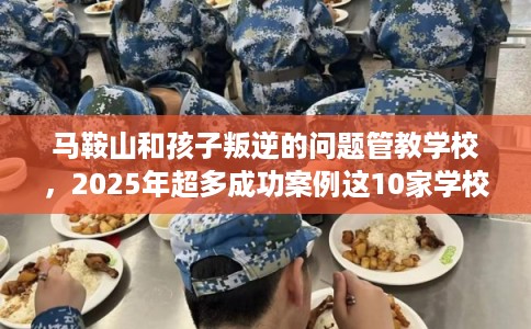 马鞍山和孩子叛逆的问题管教学校，2025年超多成功案例这10家学校！