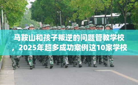 马鞍山和孩子叛逆的问题管教学校，2025年超多成功案例这10家学校！