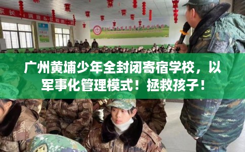 广州黄埔少年全封闭寄宿学校，以军事化管理模式！拯救孩子！