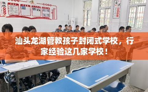 汕头龙湖管教孩子封闭式学校，行家经验这几家学校！