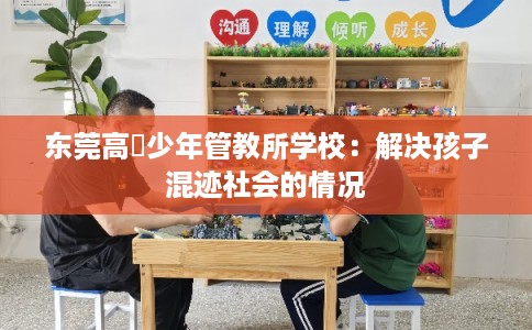 东莞高埗少年管教所学校：解决孩子混迹社会的情况