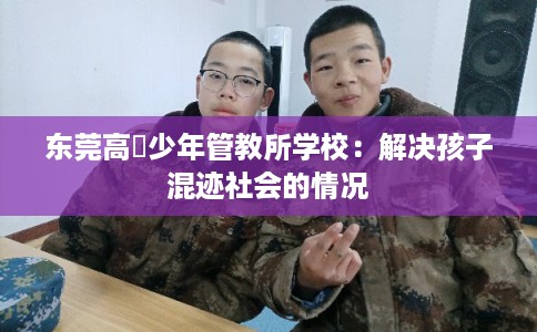 东莞高埗少年管教所学校：解决孩子混迹社会的情况