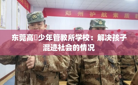 东莞高埗少年管教所学校：解决孩子混迹社会的情况