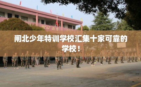 闸北少年特训学校汇集十家可靠的学校！