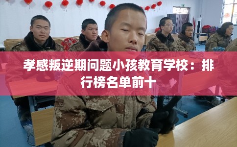 孝感叛逆期问题小孩教育学校：排行榜名单前十