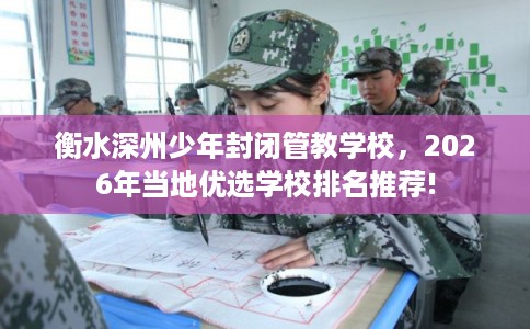 衡水深州少年封闭管教学校，2026年当地优选学校排名推荐!