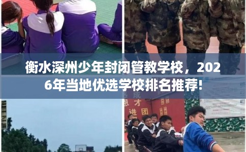 衡水深州少年封闭管教学校，2026年当地优选学校排名推荐!
