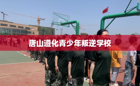 唐山遵化青少年叛逆学校