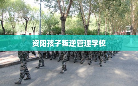 资阳孩子叛逆管理学校