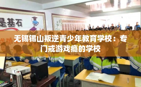 无锡锡山叛逆青少年教育学校：专门戒游戏瘾的学校