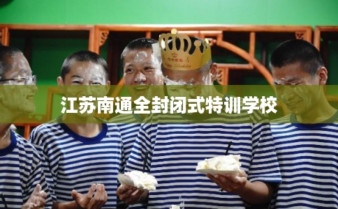 江苏南通全封闭式特训学校