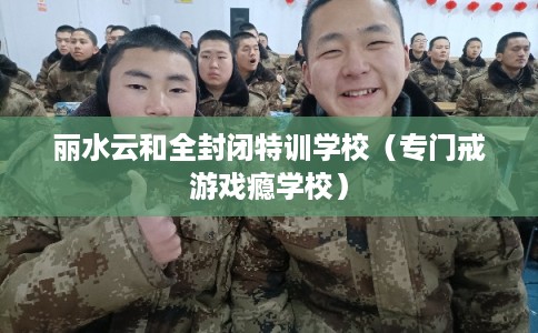 丽水云和全封闭特训学校（专门戒游戏瘾学校）