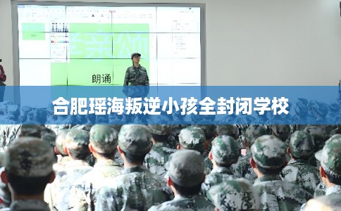 合肥瑶海叛逆小孩全封闭学校