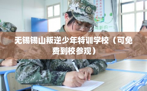 无锡锡山叛逆少年特训学校（可免费到校参观）