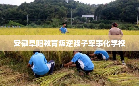 安徽阜阳教育叛逆孩子军事化学校