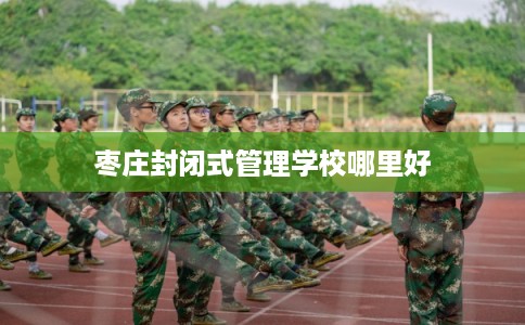 枣庄封闭式管理学校哪里好