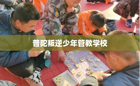 普陀叛逆少年管教学校